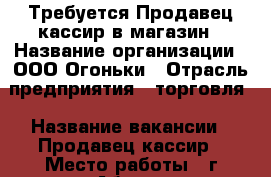 Требуется Продавец-кассир в магазин › Название организации ­ ООО Огоньки › Отрасль предприятия ­ торговля › Название вакансии ­ Продавец-кассир › Место работы ­ г.Абакан ул.Гагарина,46 › Минимальный оклад ­ 18 000 - Хакасия респ., Абакан г. Работа » Вакансии   